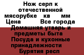 Нож-серп к отечественной мясорубке ( кв.8.3 мм) › Цена ­ 250 - Все города Домашняя утварь и предметы быта » Посуда и кухонные принадлежности   . Бурятия респ.